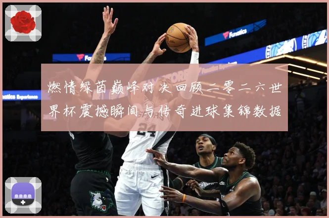 燃情绿茵巅峰对决回顾二零二六世界杯震撼瞬间与传奇进球集锦数据研判-深度解析