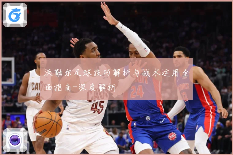 沃勒尔足球技巧解析与战术运用全面指南-深度解析