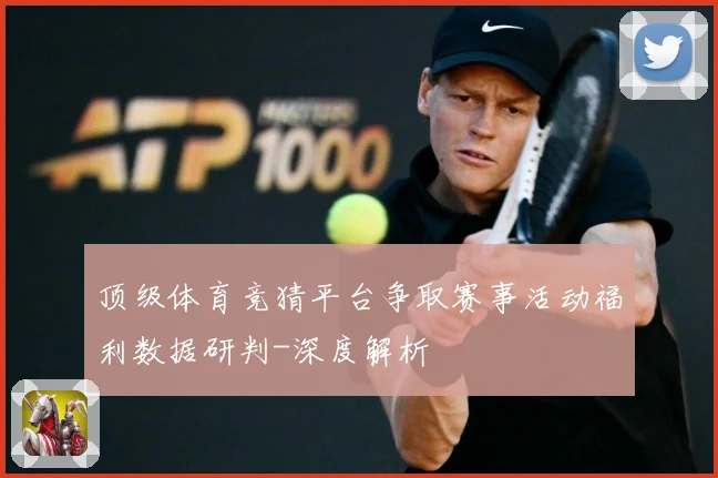 顶级体育竞猜平台争取赛事活动福利数据研判-深度解析