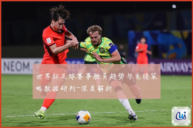 世界杯足球赛事胜负趋势与竞猜策略数据研判-深度解析
