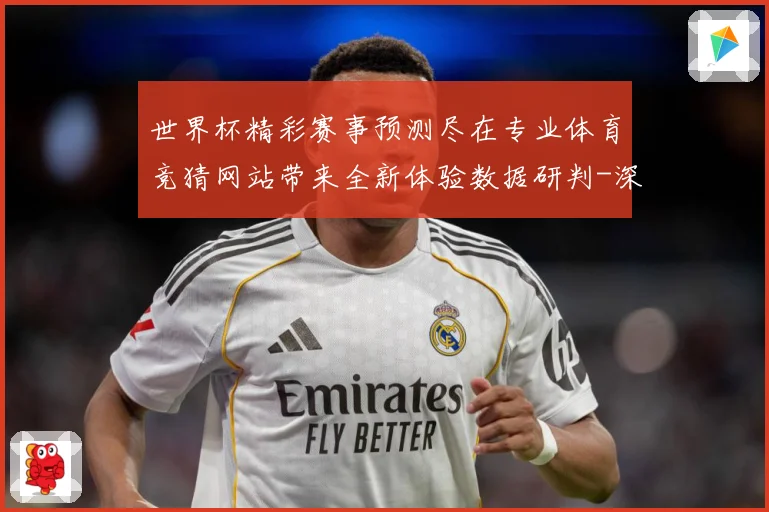 世界杯精彩赛事预测尽在专业体育竞猜网站带来全新体验数据研判-深度解析