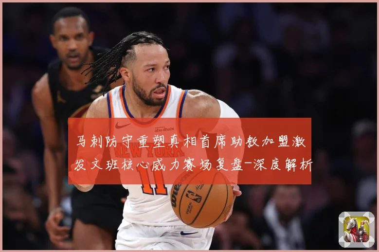 马刺防守重塑真相首席助教加盟激发文班核心威力赛场复盘-深度解析