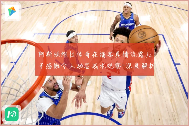阿斯顿维拉传奇在播客真情流露儿子感慨令人动容战术观察-深度解析