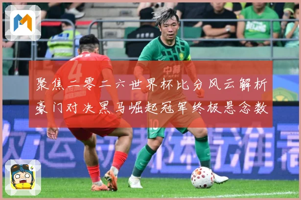 聚焦二零二六世界杯比分风云解析豪门对决黑马崛起冠军终极悬念数据研判-深度解析