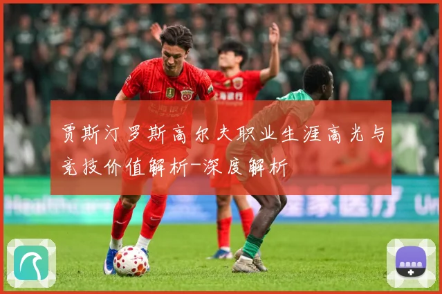 贾斯汀罗斯高尔夫职业生涯高光与竞技价值解析-深度解析