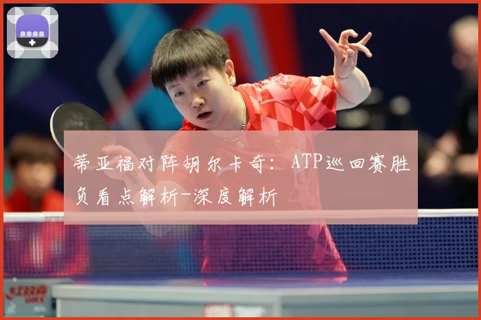 蒂亚福对阵胡尔卡奇：ATP巡回赛胜负看点解析-深度解析