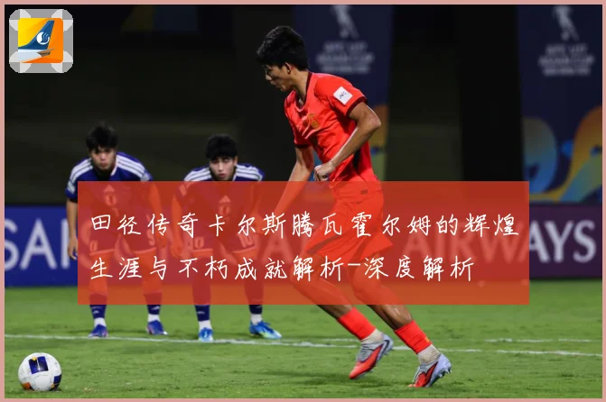 田径传奇卡尔斯腾瓦霍尔姆的辉煌生涯与不朽成就解析-深度解析