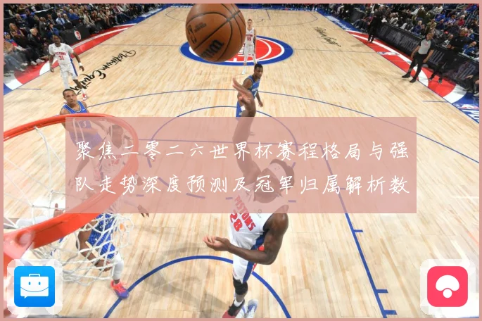 聚焦二零二六世界杯赛程格局与强队走势深度预测及冠军归属解析数据研判-深度解析