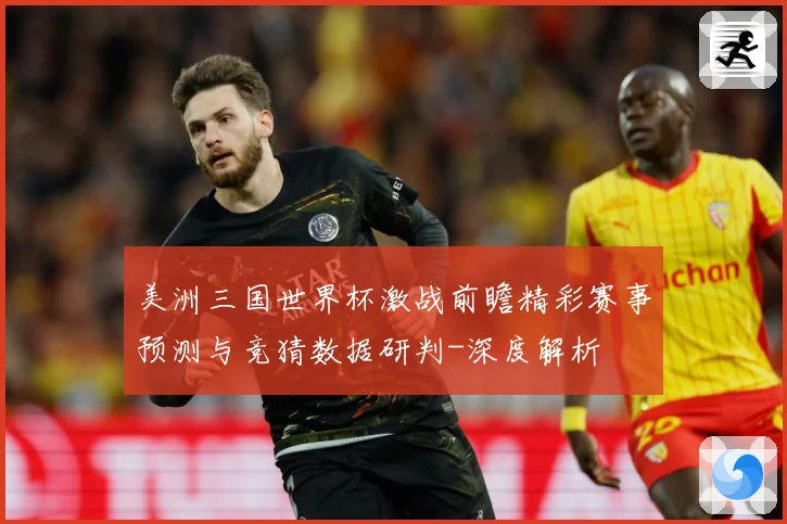 美洲三国世界杯激战前瞻精彩赛事预测与竞猜数据研判-深度解析
