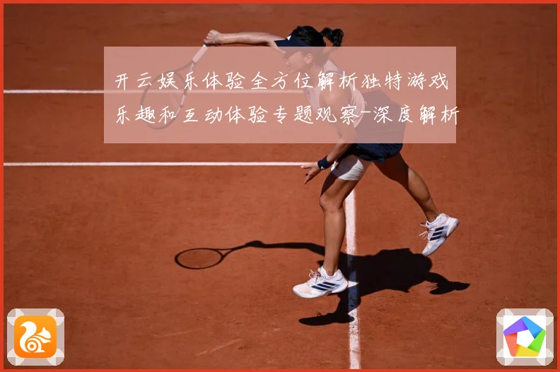 开云娱乐体验全方位解析独特游戏乐趣和互动体验专题观察-深度解析