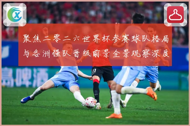 聚焦二零二六世界杯参赛球队格局与各洲强队晋级前景全景观察深度数据研判-深度解析