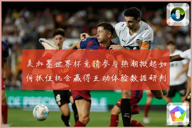 美加墨世界杯竞猜参与热潮掀起如何抓住机会赢得互动体验数据研判-深度解析