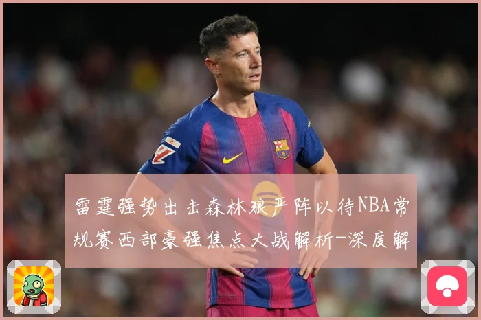 雷霆强势出击森林狼严阵以待NBA常规赛西部豪强焦点大战解析-深度解析