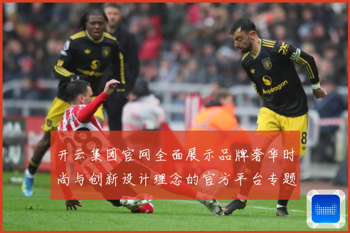 开云集团官网全面展示品牌奢华时尚与创新设计理念的官方平台专题观察-深度解析