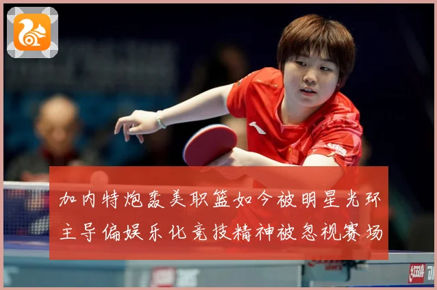 加内特炮轰美职篮如今被明星光环主导偏娱乐化竞技精神被忽视赛场复盘-深度解析