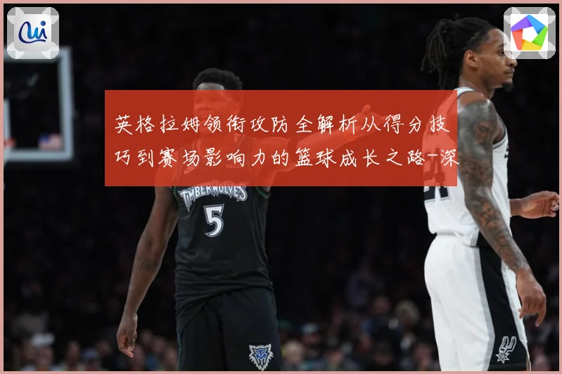 英格拉姆领衔攻防全解析从得分技巧到赛场影响力的篮球成长之路-深度解析
