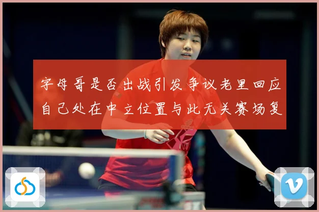 字母哥是否出战引发争议老里回应自己处在中立位置与此无关赛场复盘-深度解析