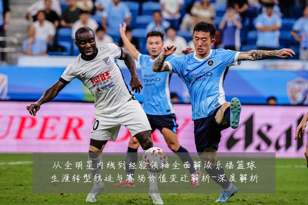 从全明星内线到经验领袖全面解读乐福篮球生涯转型轨迹与赛场价值变迁解析-深度解析