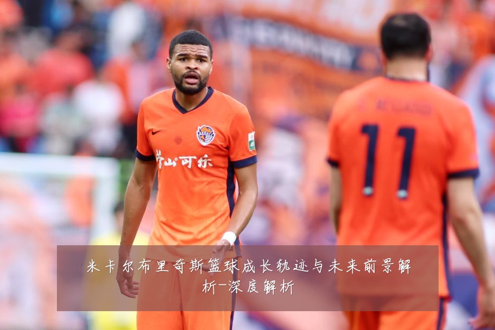 米卡尔布里奇斯篮球成长轨迹与未来前景解析-深度解析