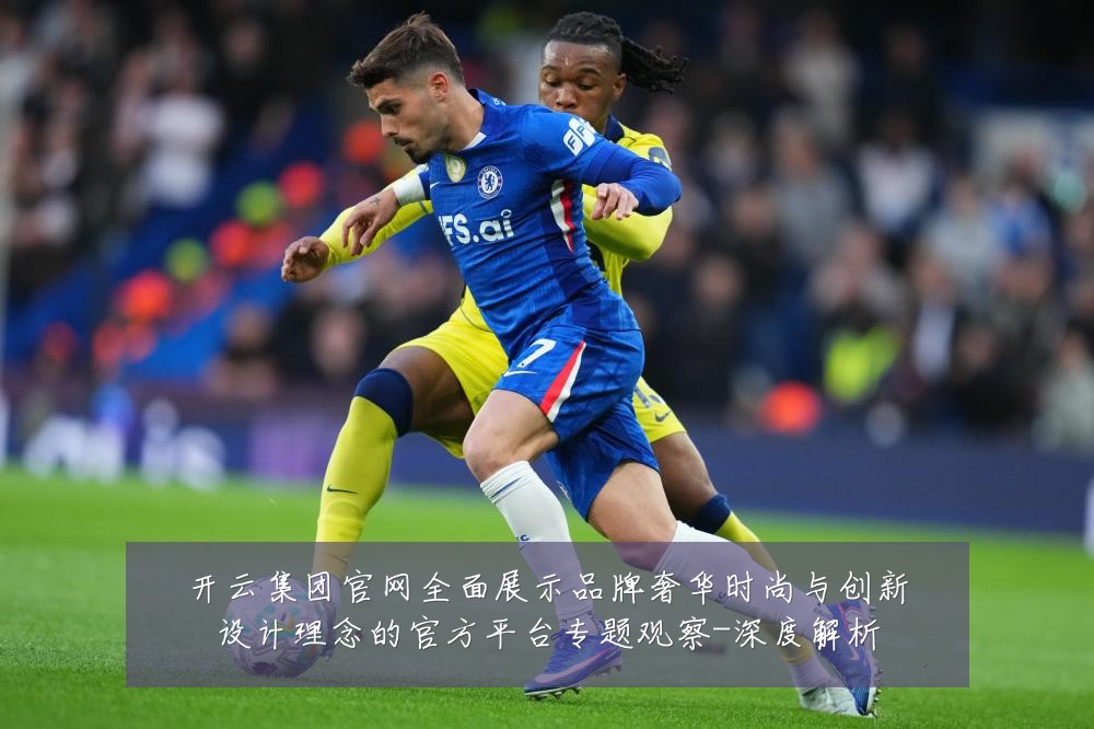 开云集团官网全面展示品牌奢华时尚与创新设计理念的官方平台专题观察-深度解析