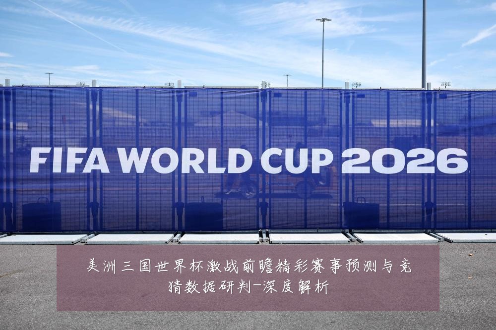 美洲三国世界杯激战前瞻精彩赛事预测与竞猜数据研判-深度解析