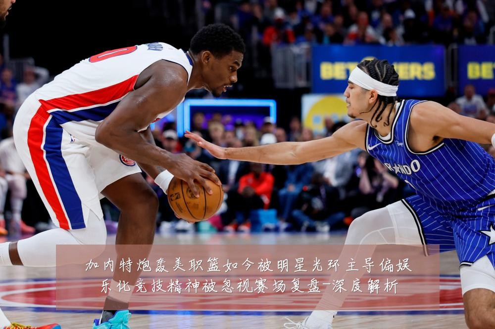 加内特炮轰美职篮如今被明星光环主导偏娱乐化竞技精神被忽视赛场复盘-深度解析