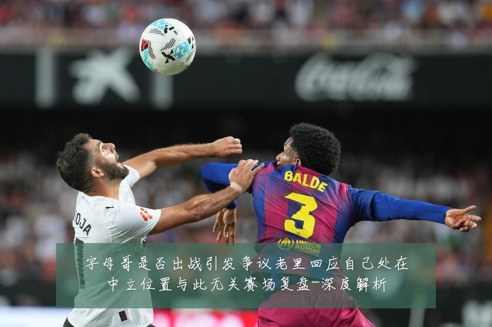 字母哥是否出战引发争议老里回应自己处在中立位置与此无关赛场复盘-深度解析