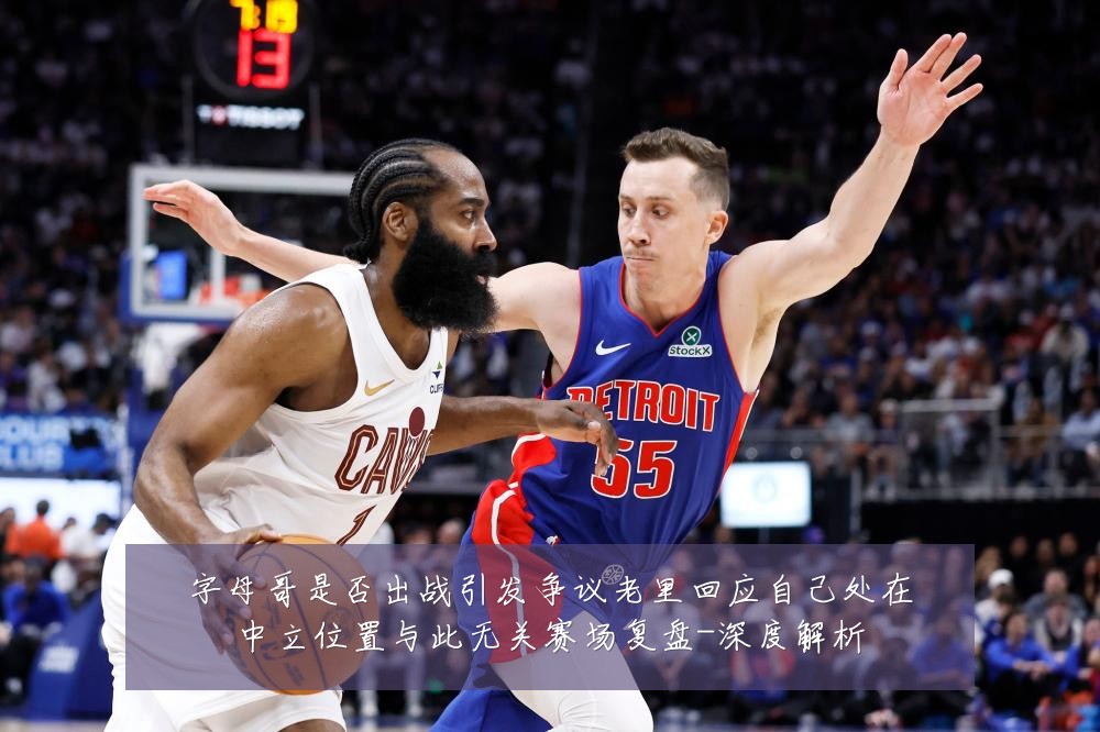 字母哥是否出战引发争议老里回应自己处在中立位置与此无关赛场复盘-深度解析