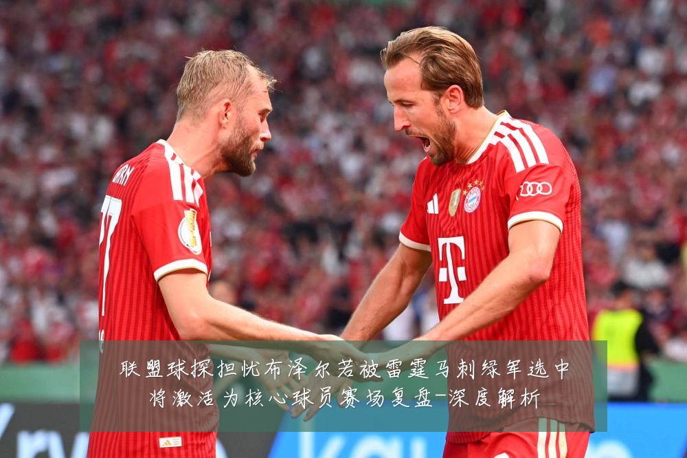 联盟球探担忧布泽尔若被雷霆马刺绿军选中将激活为核心球员赛场复盘-深度解析