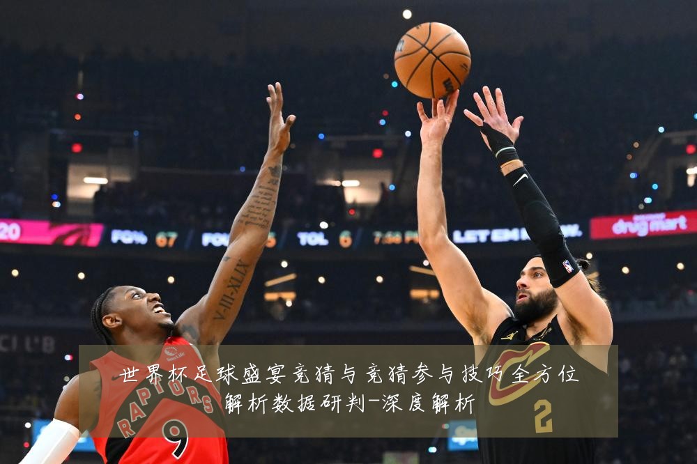 世界杯足球盛宴竞猜与竞猜参与技巧全方位解析数据研判-深度解析