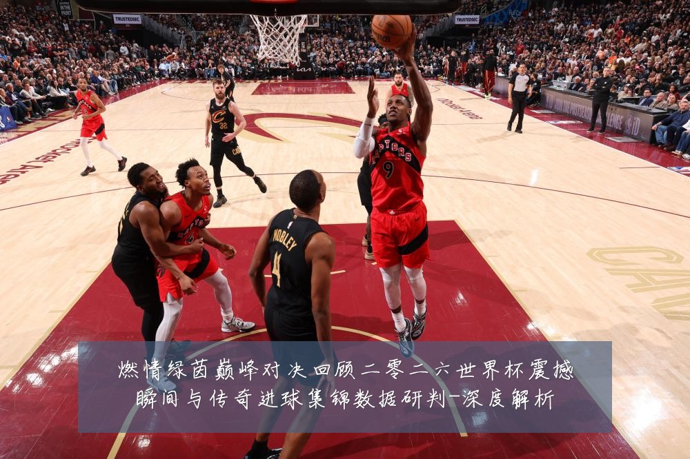 燃情绿茵巅峰对决回顾二零二六世界杯震撼瞬间与传奇进球集锦数据研判-深度解析