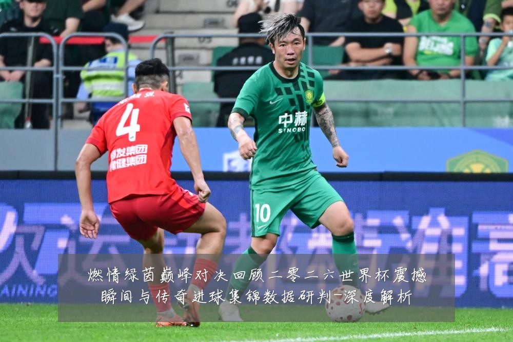 燃情绿茵巅峰对决回顾二零二六世界杯震撼瞬间与传奇进球集锦数据研判-深度解析