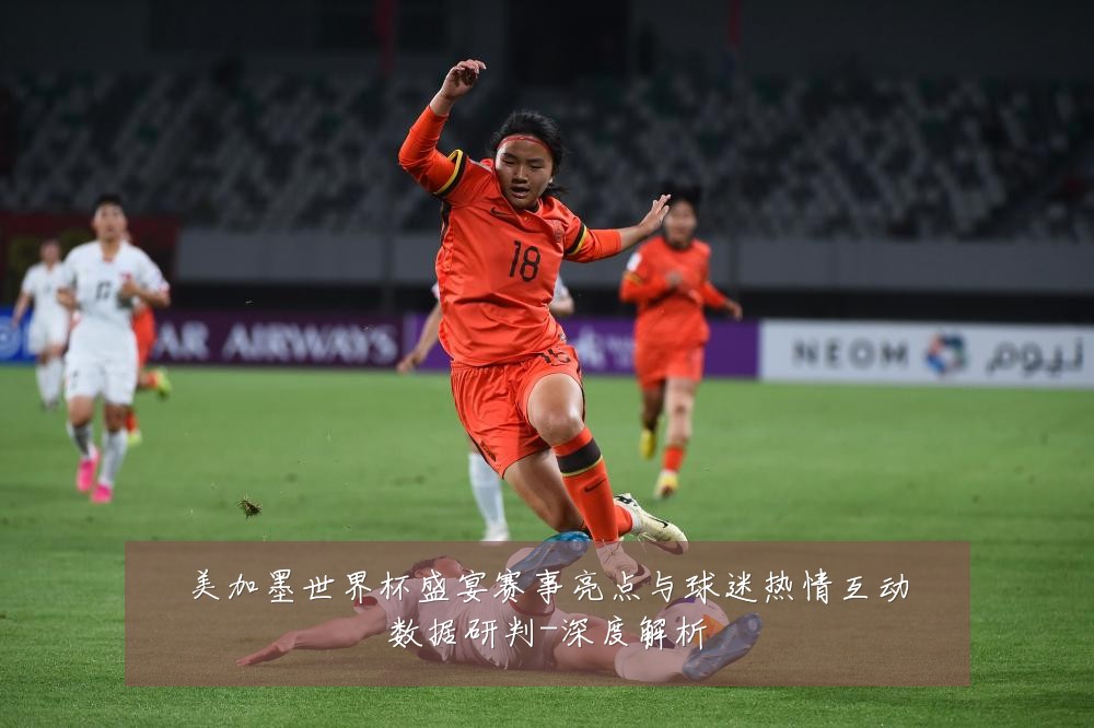 美加墨世界杯盛宴赛事亮点与球迷热情互动数据研判-深度解析