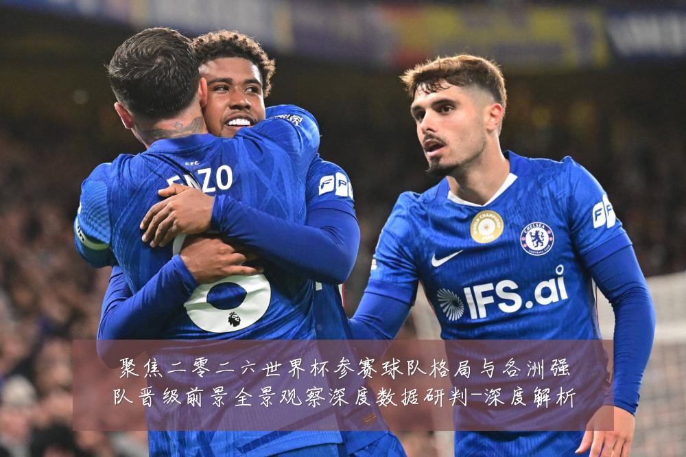 聚焦二零二六世界杯参赛球队格局与各洲强队晋级前景全景观察深度数据研判-深度解析