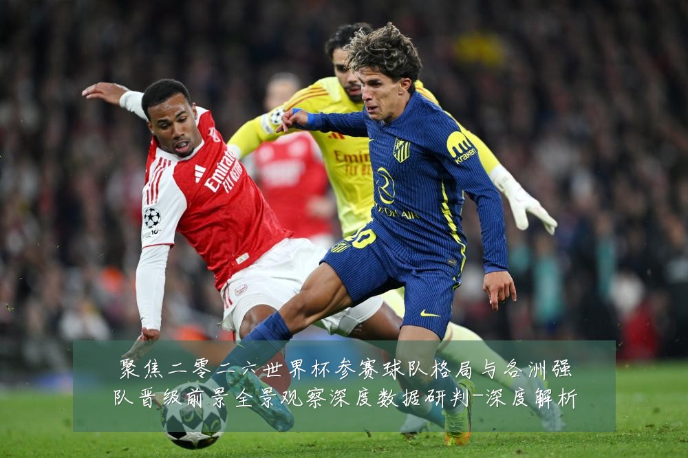 聚焦二零二六世界杯参赛球队格局与各洲强队晋级前景全景观察深度数据研判-深度解析
