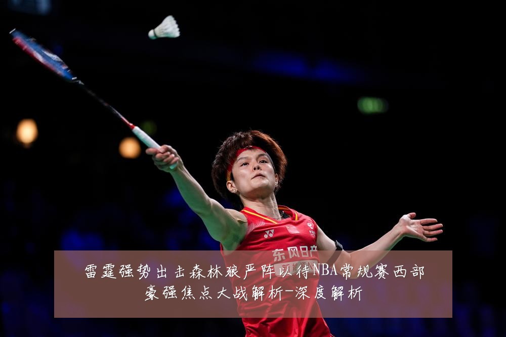 雷霆强势出击森林狼严阵以待NBA常规赛西部豪强焦点大战解析-深度解析